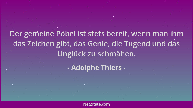 Adolphe Thiers - Der gemeine Pöbel ist stets bereit, wenn man ihm das Zeichen gibt, das Genie, die Tugend und das Unglück z...
