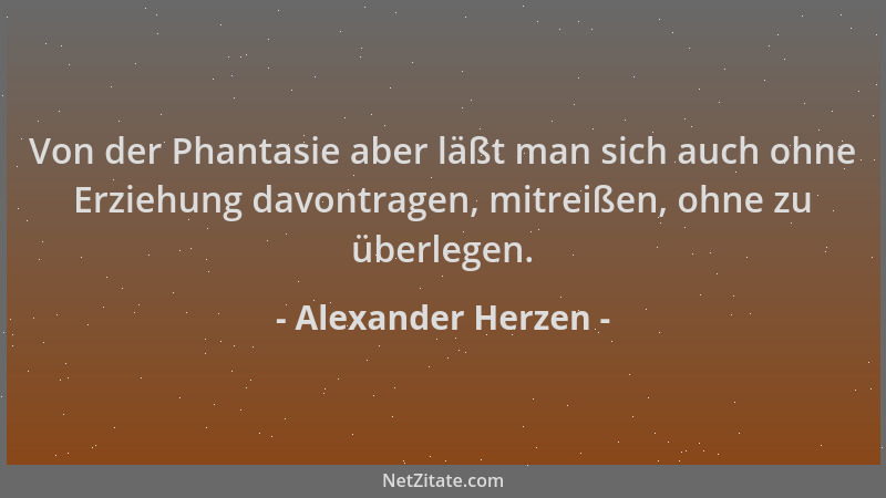 Alexander Herzen - Von der Phantasie aber läßt man sich auch ohne Erziehung davontragen, mitreißen, ohne zu überlegen....