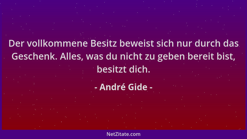 André Gide - Der vollkommene Besitz beweist sich nur durch das Geschenk. Alles, was du nicht zu geben bereit bist, besitzt...