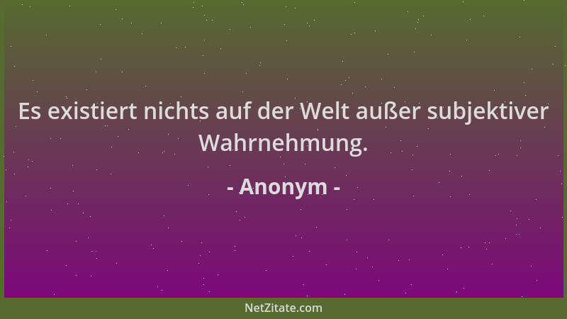 Anonym - Es existiert nichts auf der Welt außer subjektiver Wahrnehmung....
