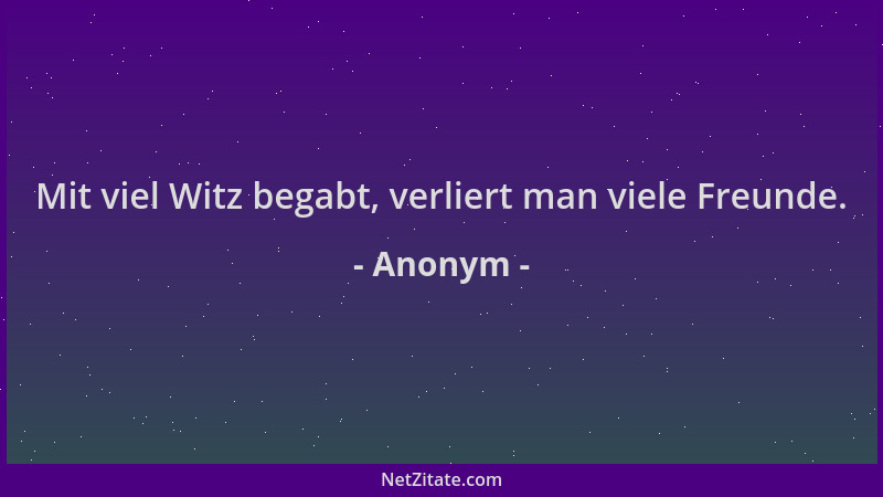 Anonym - Mit viel Witz begabt, verliert man viele Freunde....