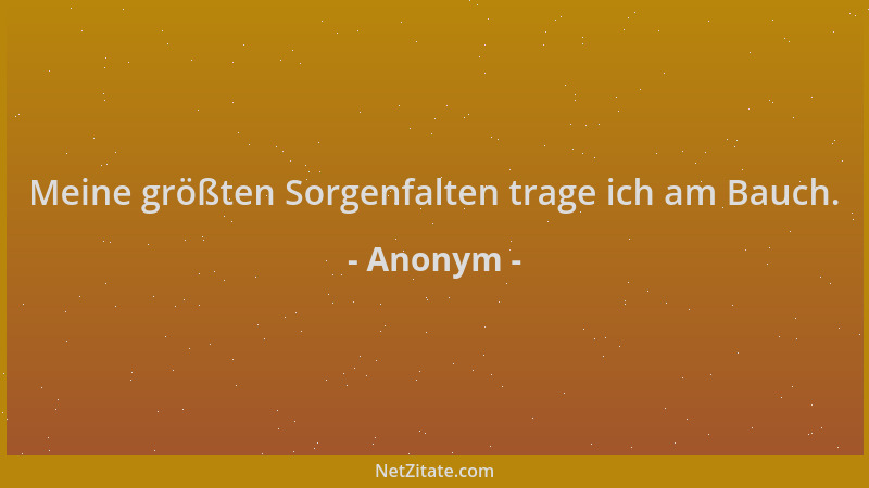 Anonym - Meine größten Sorgenfalten trage ich am Bauch....