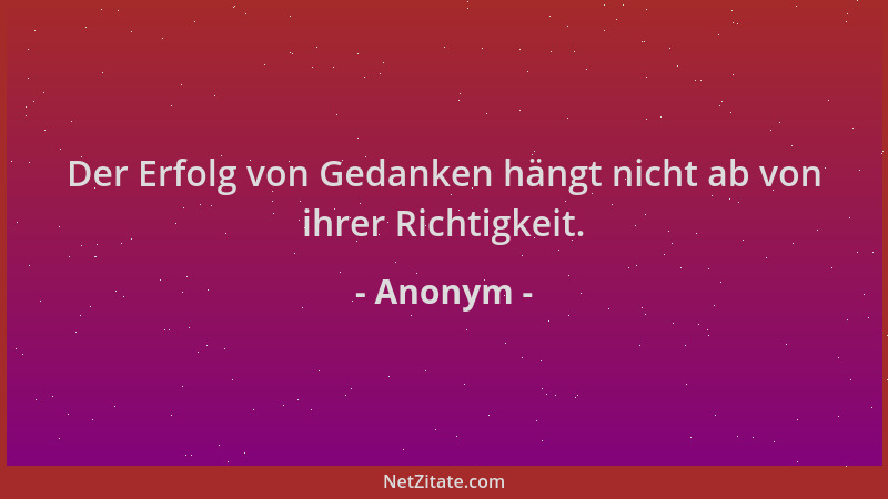 Anonym - Der Erfolg von Gedanken hängt nicht ab von ihrer Richtigkeit....