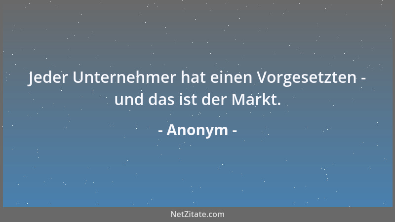 Anonym - Jeder Unternehmer hat einen Vorgesetzten - und das ist der Markt....