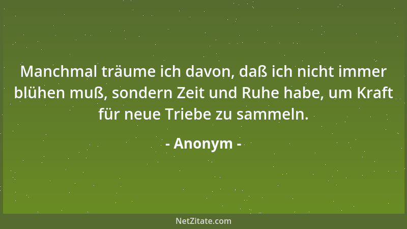 Anonym - Manchmal träume ich davon, daß ich nicht immer blühen muß, sondern Zeit und Ruhe habe, um Kraft für neue Triebe zu...