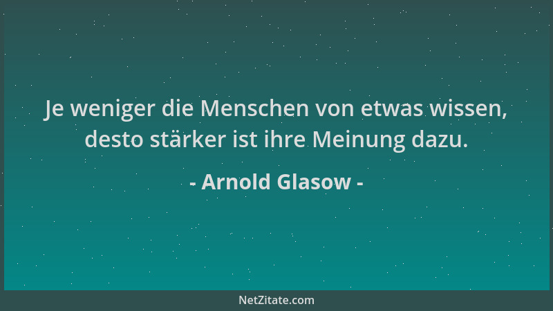 Arnold Glasow - Je weniger die Menschen von etwas wissen, desto stärker ist ihre Meinung dazu....