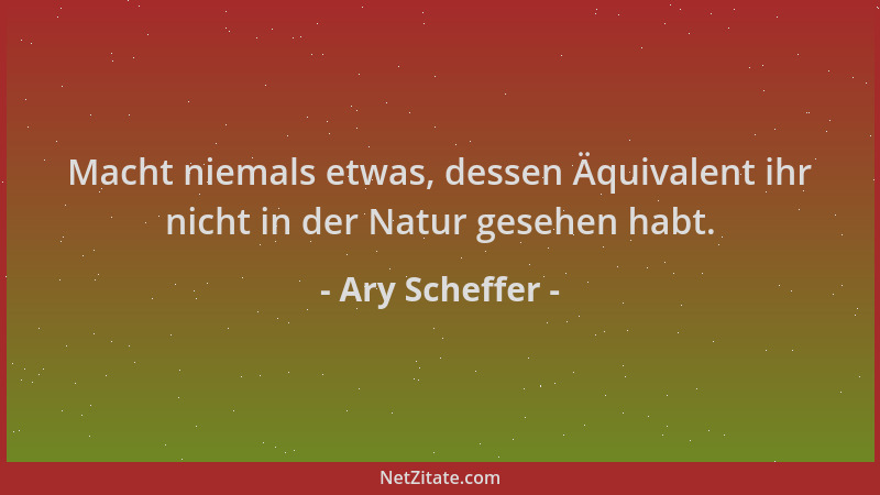 Ary Scheffer - Macht niemals etwas, dessen Äquivalent ihr nicht in der Natur gesehen habt....