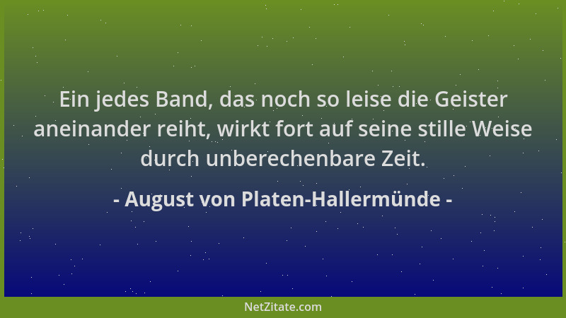 August von Platen-Hallermünde - Ein jedes Band, das noch so leise die Geister aneinander reiht, wirkt fort auf seine stille...