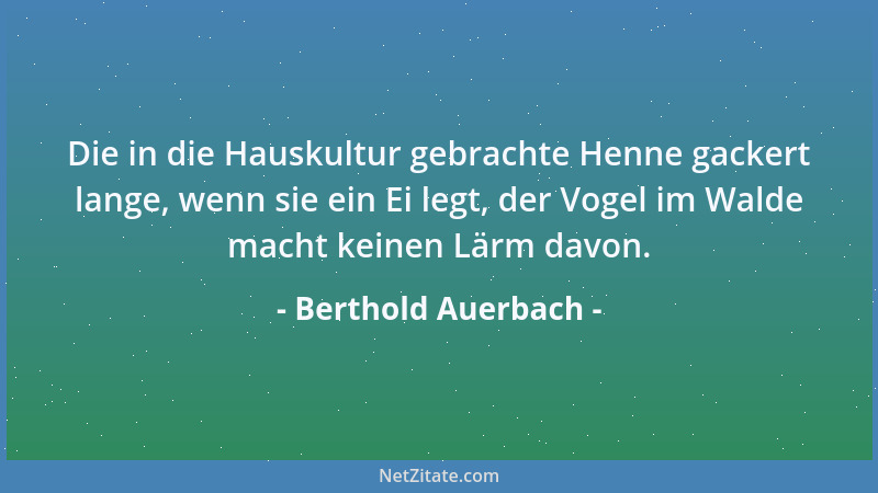Berthold Auerbach - Die in die Hauskultur gebrachte Henne gackert lange, wenn sie ein Ei legt, der Vogel im Walde macht kei...