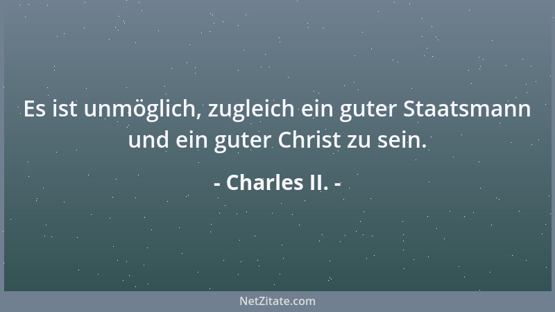 Charles II. - Es ist unmöglich, zugleich ein guter Staatsmann und ein guter Christ zu sein....