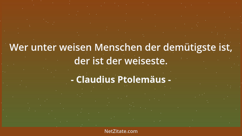 Claudius Ptolemäus - Wer unter weisen Menschen der demütigste ist, der ist der weiseste....