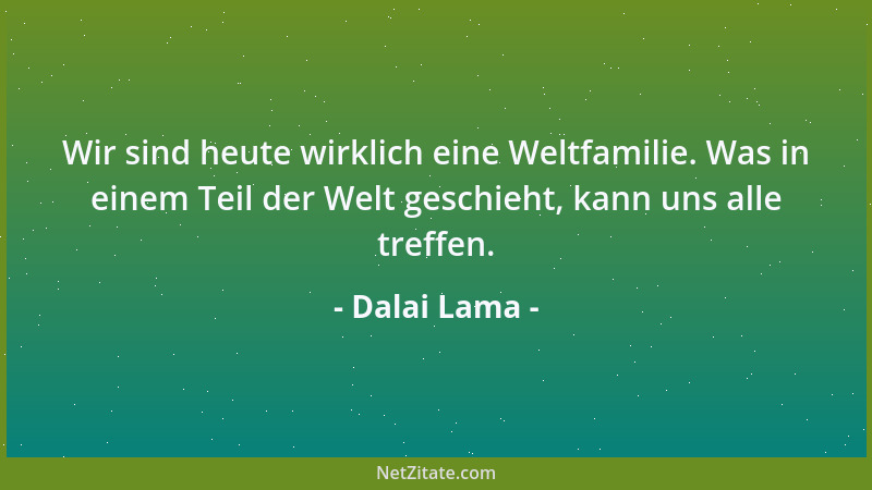 Dalai Lama - Wir sind heute wirklich eine Weltfamilie. Was in einem Teil der Welt geschieht, kann uns alle treffen....