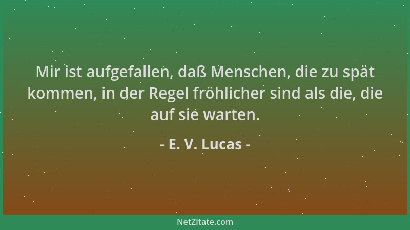 E. V. Lucas - Mir ist aufgefallen, daß Menschen, die zu spät kommen, in der Regel fröhlicher sind als die, die auf sie wart...