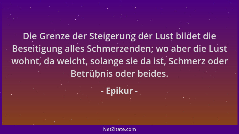 Epikur - Die Grenze der Steigerung der Lust bildet die Beseitigung alles Schmerzenden; wo aber die Lust wohnt, da weicht, s...