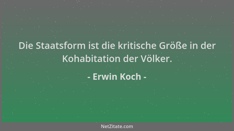 Erwin Koch - Die Staatsform ist die kritische Größe in der Kohabitation der Völker....