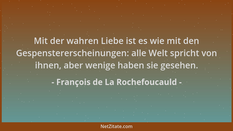 François de La Rochefoucauld - Mit der wahren Liebe ist es wie mit den Gespenstererscheinungen: alle Welt spricht von ihnen...