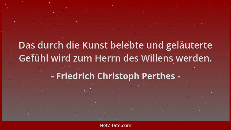 Friedrich Christoph Perthes - Das durch die Kunst belebte und geläuterte Gefühl wird zum Herrn des Willens werden....