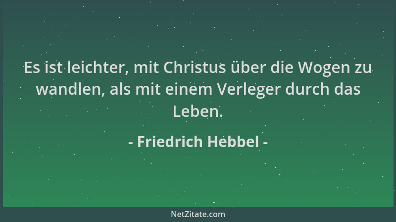 Friedrich Hebbel - Es ist leichter, mit Christus über die Wogen zu wandlen, als mit einem Verleger durch das Leben....