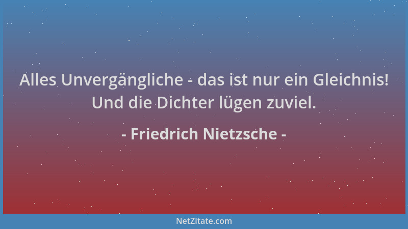 Friedrich Nietzsche - Alles Unvergängliche - das ist nur ein Gleichnis! Und die Dichter lügen zuviel....
