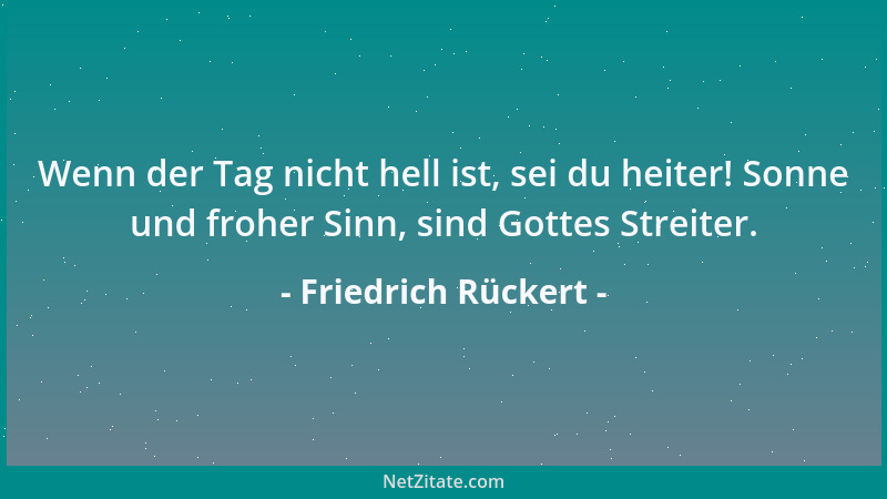 Friedrich Rückert - Wenn der Tag nicht hell ist, sei du heiter! Sonne und froher Sinn, sind Gottes Streiter....