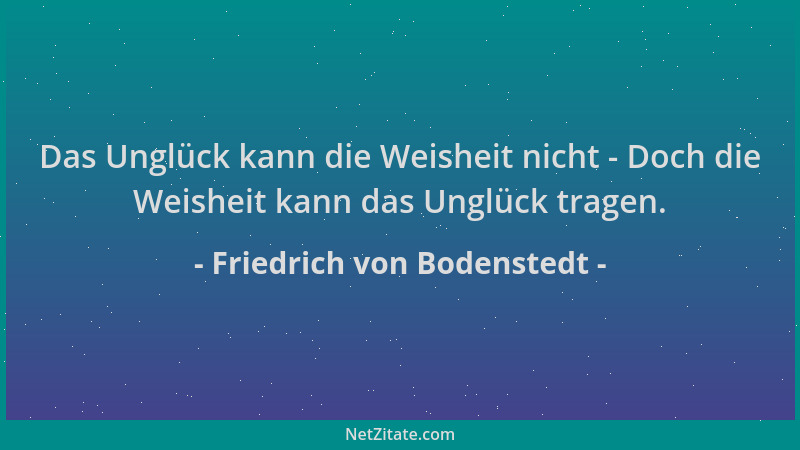Friedrich von Bodenstedt - Das Unglück kann die Weisheit nicht - Doch die Weisheit kann das Unglück tragen....