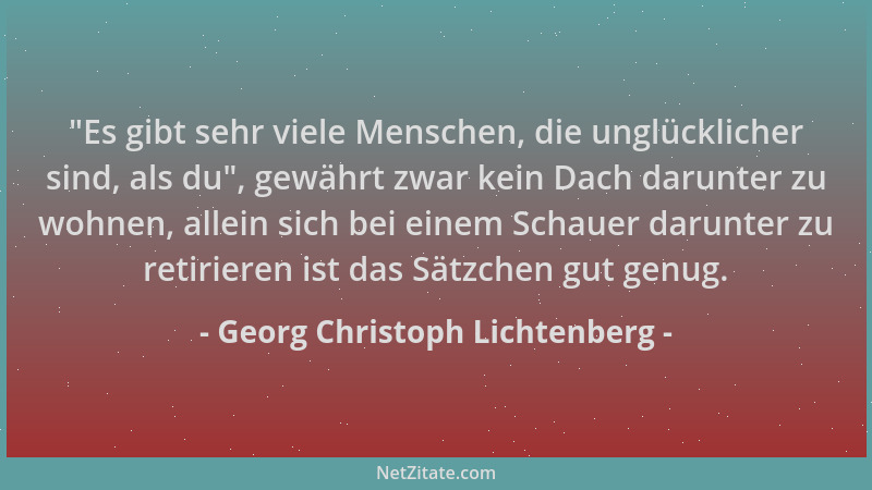 Georg Christoph Lichtenberg -  "Es gibt sehr viele Menschen, die unglücklicher sind, als du ", gewährt zwar kein Dach darunte...