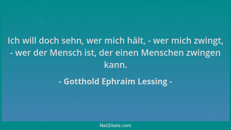 Gotthold Ephraim Lessing - Ich will doch sehn, wer mich hält, - wer mich zwingt, - wer der Mensch ist, der einen Menschen z...