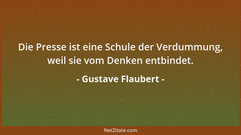 Gustave Flaubert - Die Presse ist eine Schule der Verdummung, weil sie vom Denken entbindet....