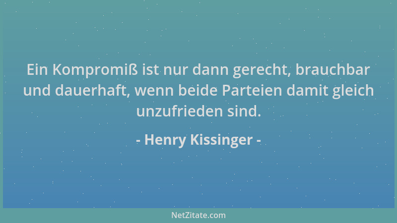 Henry Kissinger - Ein Kompromiß ist nur dann gerecht, brauchbar und dauerhaft, wenn beide Parteien damit gleich unzufrieden...