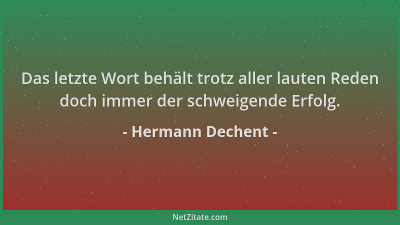 Hermann Dechent - Das letzte Wort behält trotz aller lauten Reden doch immer der schweigende Erfolg....
