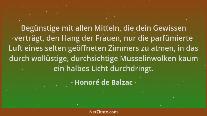 Honoré de Balzac - Begünstige mit allen Mitteln, die dein Gewissen verträgt, den Hang der Frauen, nur die parfümierte Luft...