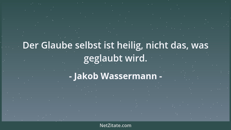 Jakob Wassermann - Der Glaube selbst ist heilig, nicht das, was geglaubt wird....