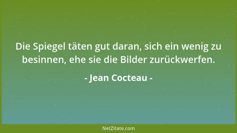 Jean Cocteau - Die Spiegel täten gut daran, sich ein wenig zu besinnen, ehe sie die Bilder zurückwerfen....