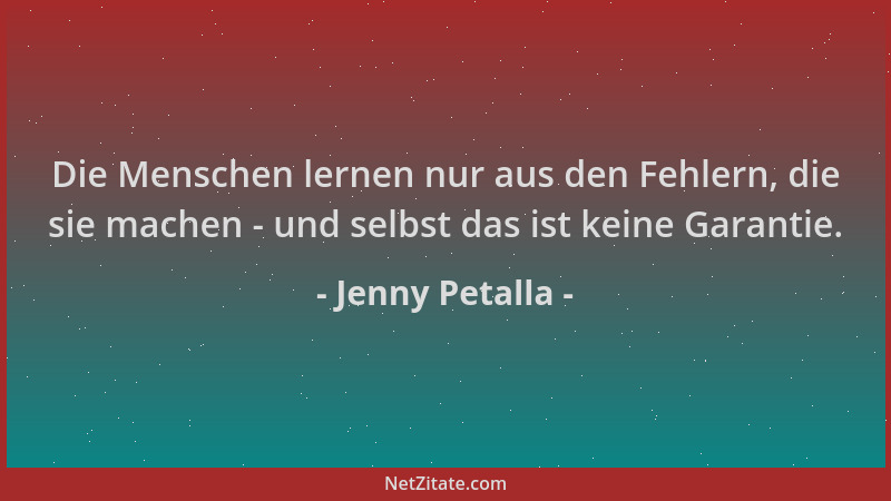 Jenny Petalla - Die Menschen lernen nur aus den Fehlern, die sie machen - und selbst das ist keine Garantie....