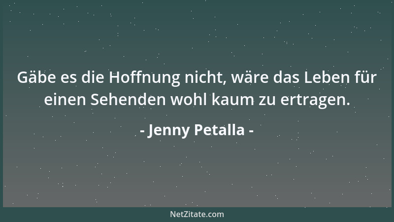 Jenny Petalla - Gäbe es die Hoffnung nicht, wäre das Leben für einen Sehenden wohl kaum zu ertragen....