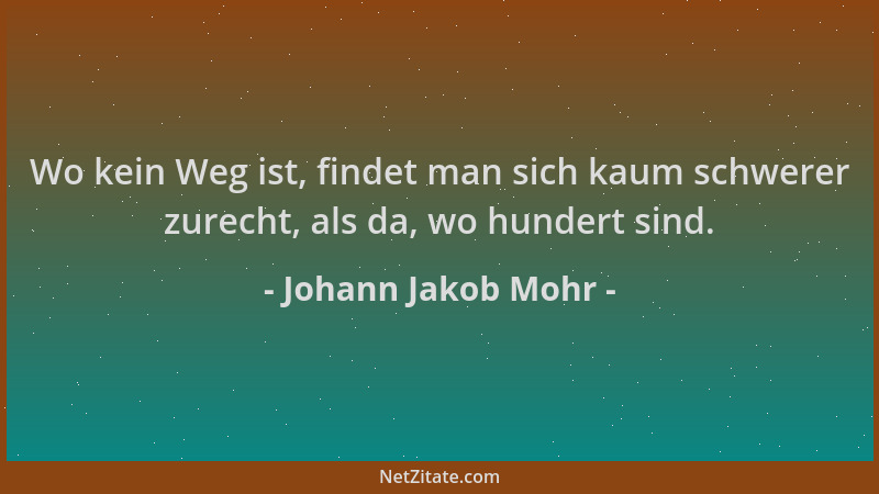 Johann Jakob Mohr - Wo kein Weg ist, findet man sich kaum schwerer zurecht, als da, wo hundert sind....