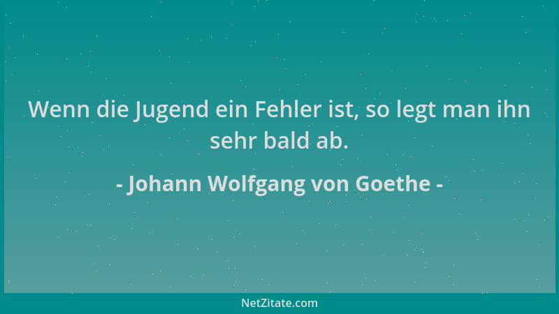 Johann Wolfgang von Goethe - Wenn die Jugend ein Fehler ist, so legt man ihn sehr bald ab....