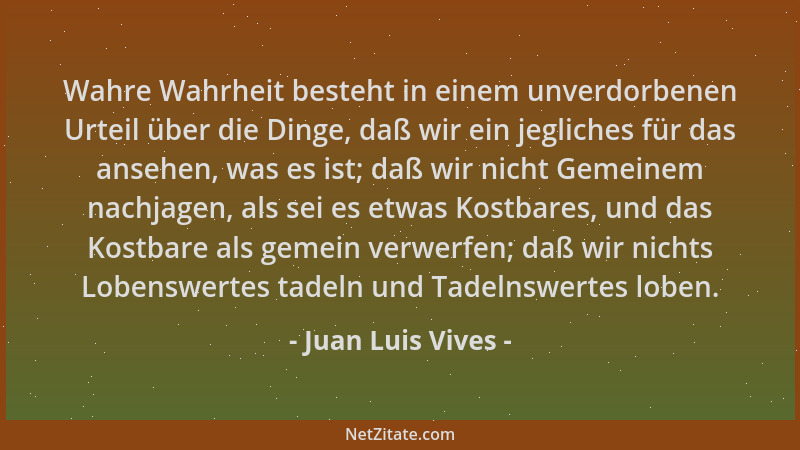 Juan Luis Vives - Wahre Wahrheit besteht in einem unverdorbenen Urteil über die Dinge, daß wir ein jegliches für das ansehe...