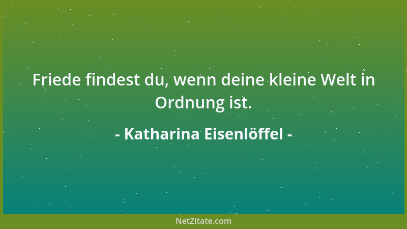 Katharina Eisenlöffel - Friede findest du, wenn deine kleine Welt in Ordnung ist....