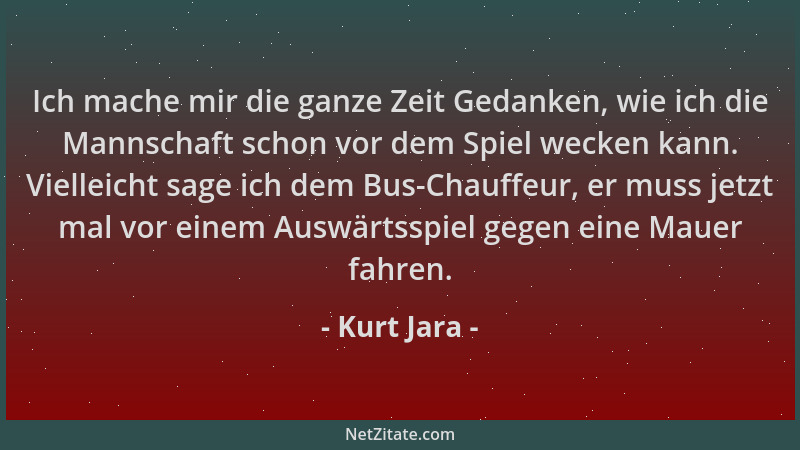 Kurt Jara - Ich mache mir die ganze Zeit Gedanken, wie ich die Mannschaft schon vor dem Spiel wecken kann. Vielleicht sage...