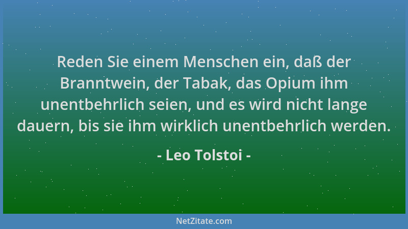 Leo Tolstoi - Reden Sie einem Menschen ein, daß der Branntwein, der Tabak, das Opium ihm unentbehrlich seien, und es wird n...