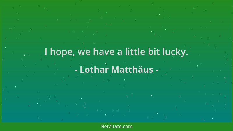 Lothar Matthäus - I hope, we have a little bit lucky....