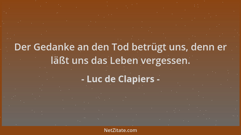 Luc de Clapiers - Der Gedanke an den Tod betrügt uns, denn er läßt uns das Leben vergessen....
