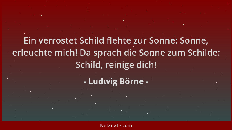 Ludwig Börne - Ein verrostet Schild flehte zur Sonne: Sonne, erleuchte mich! Da sprach die Sonne zum Schilde: Schild, reini...