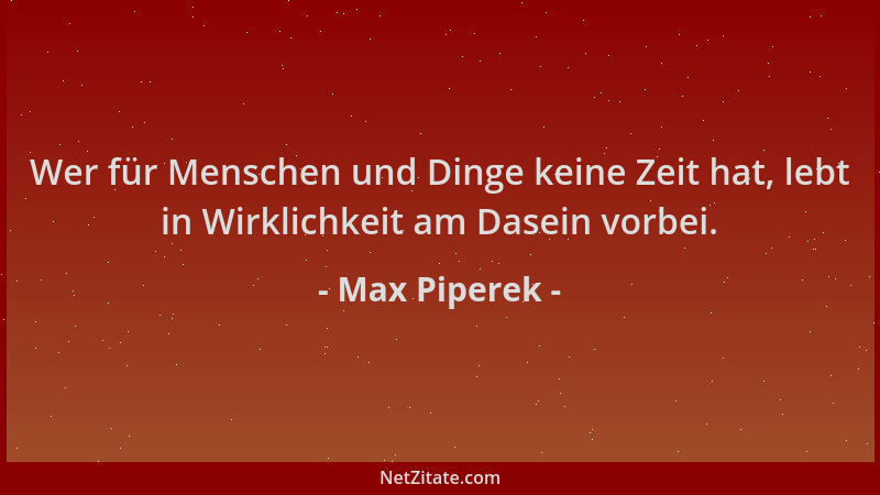 Max Piperek - Wer für Menschen und Dinge keine Zeit hat, lebt in Wirklichkeit am Dasein vorbei....