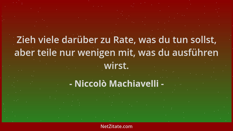 Niccolò Machiavelli - Zieh viele darüber zu Rate, was du tun sollst, aber teile nur wenigen mit, was du ausführen wirst....