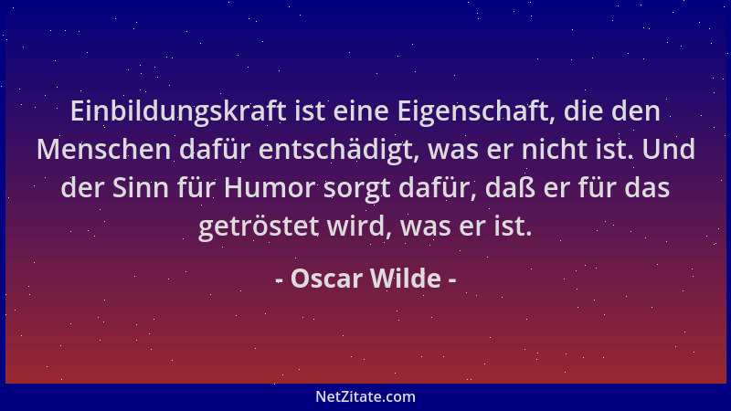 Oscar Wilde - Einbildungskraft ist eine Eigenschaft, die den Menschen dafür entschädigt, was er nicht ist. Und der Sinn für...