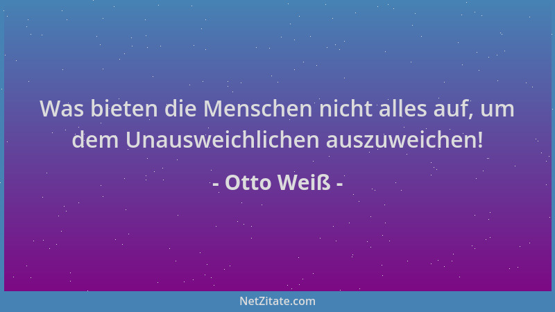 Otto Weiß - Was bieten die Menschen nicht alles auf, um dem Unausweichlichen auszuweichen!...
