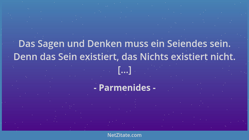Parmenides - Das Sagen und Denken muss ein Seiendes sein. Denn das Sein existiert, das Nichts existiert nicht. [...]...