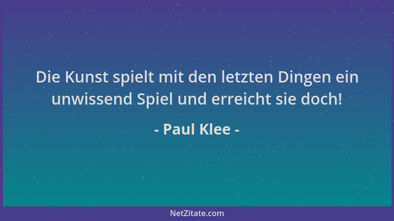 Paul Klee - Die Kunst spielt mit den letzten Dingen ein unwissend Spiel und erreicht sie doch!...